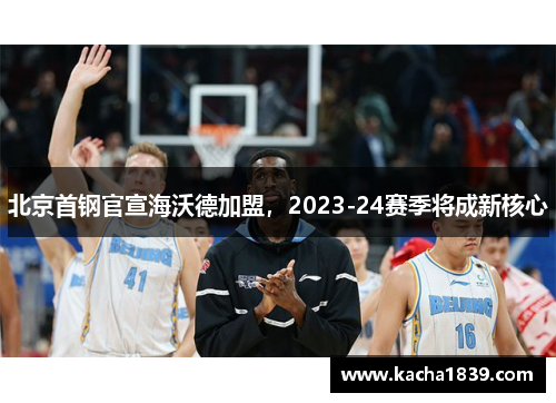 北京首钢官宣海沃德加盟，2023-24赛季将成新核心